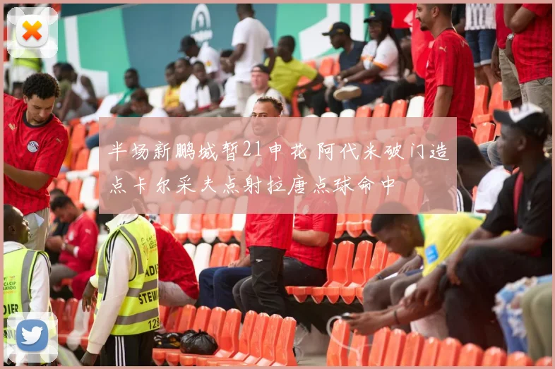半场新鹏城暂21申花 阿代米破门造点卡尔采夫点射拉唐点球命中